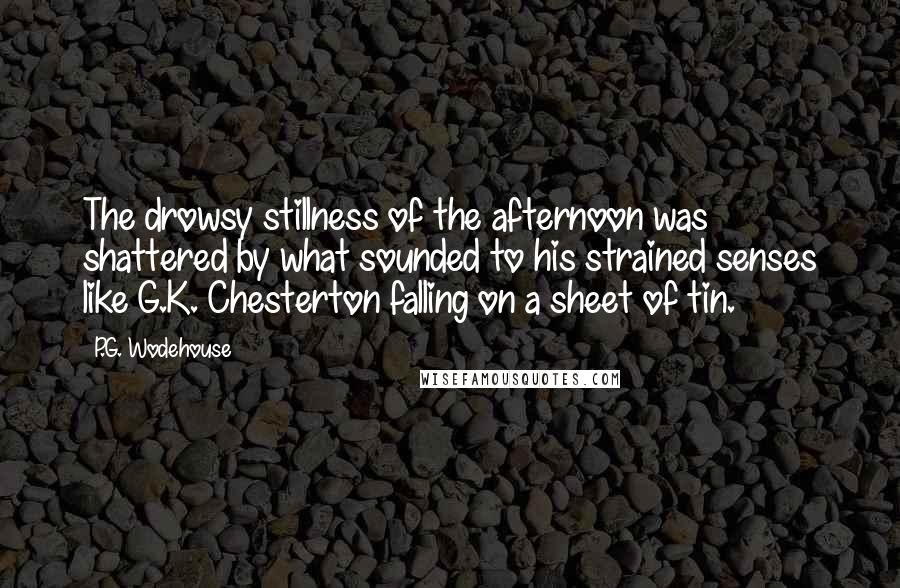 P.G. Wodehouse Quotes: The drowsy stillness of the afternoon was shattered by what sounded to his strained senses like G.K. Chesterton falling on a sheet of tin.