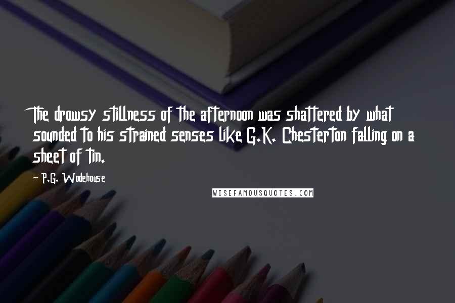 P.G. Wodehouse Quotes: The drowsy stillness of the afternoon was shattered by what sounded to his strained senses like G.K. Chesterton falling on a sheet of tin.