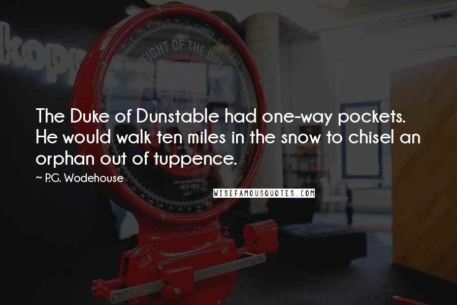 P.G. Wodehouse Quotes: The Duke of Dunstable had one-way pockets. He would walk ten miles in the snow to chisel an orphan out of tuppence.