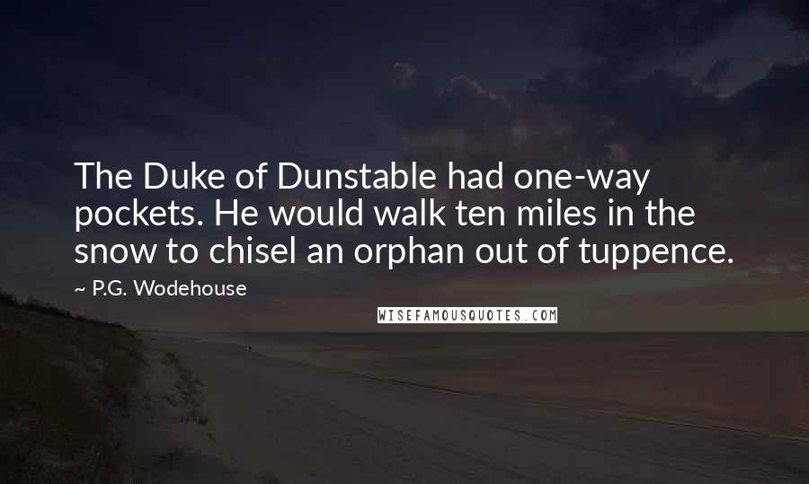 P.G. Wodehouse Quotes: The Duke of Dunstable had one-way pockets. He would walk ten miles in the snow to chisel an orphan out of tuppence.