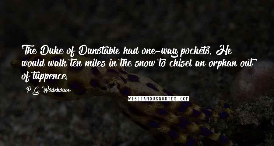 P.G. Wodehouse Quotes: The Duke of Dunstable had one-way pockets. He would walk ten miles in the snow to chisel an orphan out of tuppence.