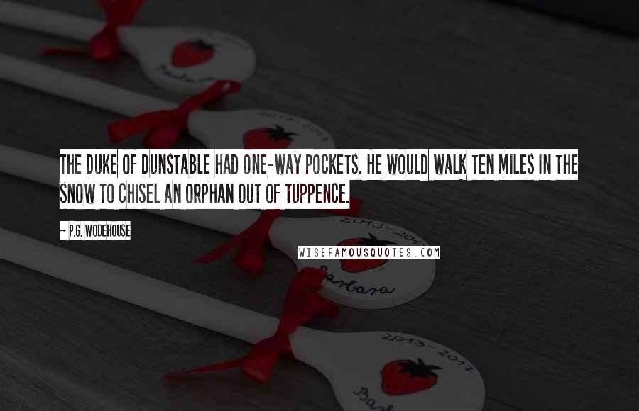 P.G. Wodehouse Quotes: The Duke of Dunstable had one-way pockets. He would walk ten miles in the snow to chisel an orphan out of tuppence.
