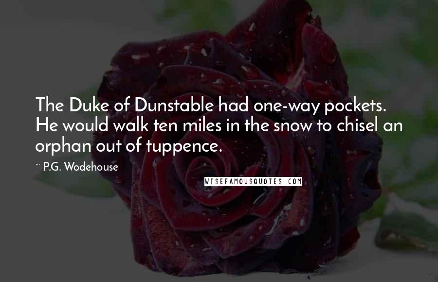 P.G. Wodehouse Quotes: The Duke of Dunstable had one-way pockets. He would walk ten miles in the snow to chisel an orphan out of tuppence.