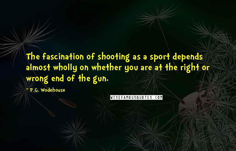 P.G. Wodehouse Quotes: The fascination of shooting as a sport depends almost wholly on whether you are at the right or wrong end of the gun.