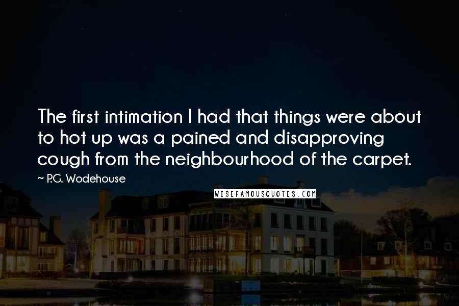 P.G. Wodehouse Quotes: The first intimation I had that things were about to hot up was a pained and disapproving cough from the neighbourhood of the carpet.