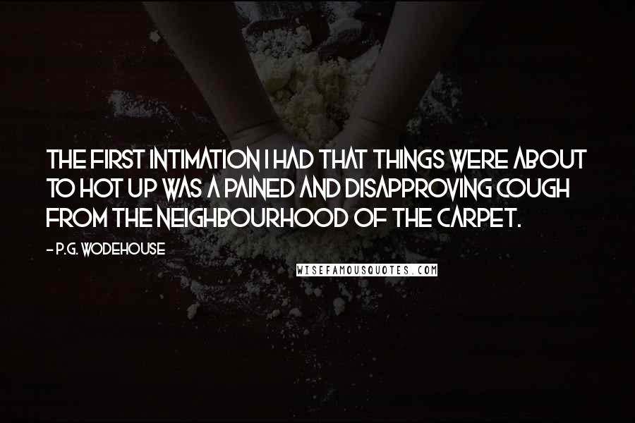 P.G. Wodehouse Quotes: The first intimation I had that things were about to hot up was a pained and disapproving cough from the neighbourhood of the carpet.