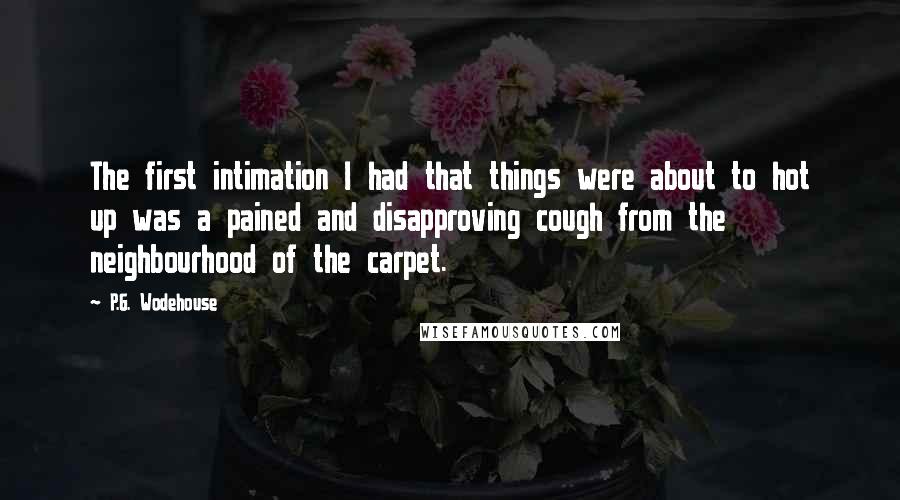 P.G. Wodehouse Quotes: The first intimation I had that things were about to hot up was a pained and disapproving cough from the neighbourhood of the carpet.