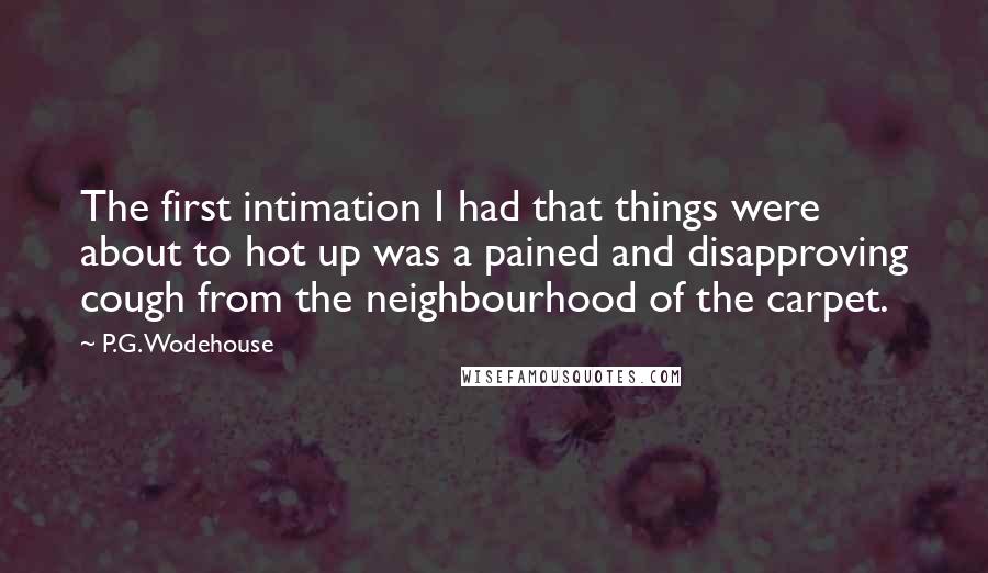 P.G. Wodehouse Quotes: The first intimation I had that things were about to hot up was a pained and disapproving cough from the neighbourhood of the carpet.