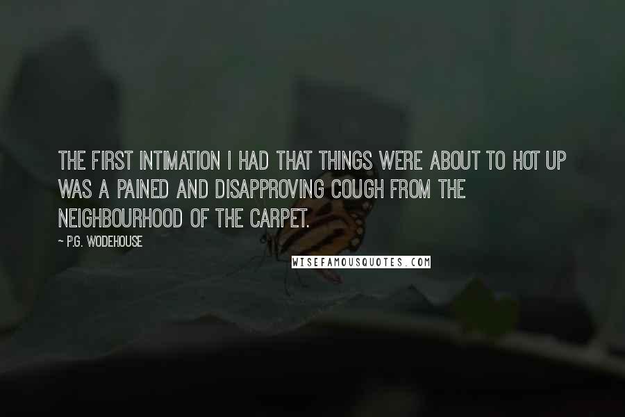 P.G. Wodehouse Quotes: The first intimation I had that things were about to hot up was a pained and disapproving cough from the neighbourhood of the carpet.