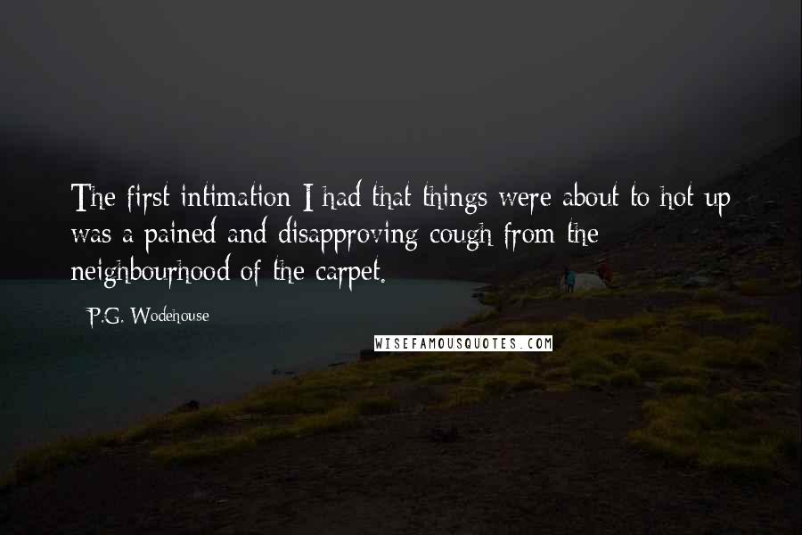 P.G. Wodehouse Quotes: The first intimation I had that things were about to hot up was a pained and disapproving cough from the neighbourhood of the carpet.