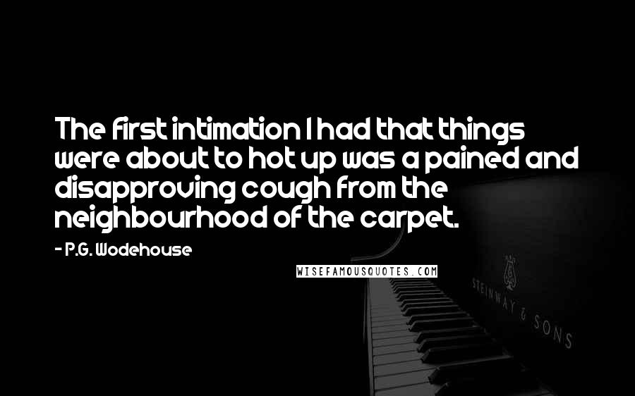 P.G. Wodehouse Quotes: The first intimation I had that things were about to hot up was a pained and disapproving cough from the neighbourhood of the carpet.