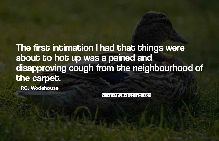 P.G. Wodehouse Quotes: The first intimation I had that things were about to hot up was a pained and disapproving cough from the neighbourhood of the carpet.