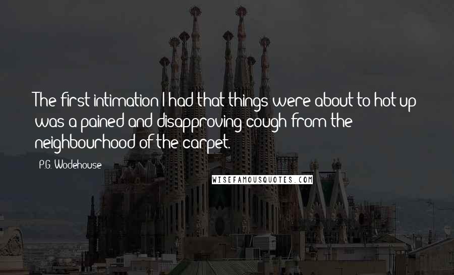 P.G. Wodehouse Quotes: The first intimation I had that things were about to hot up was a pained and disapproving cough from the neighbourhood of the carpet.