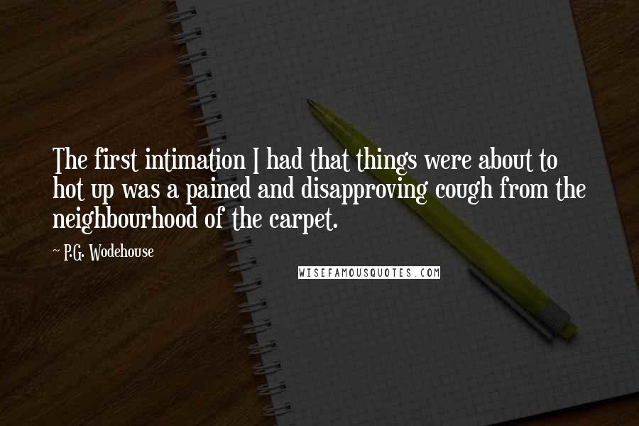 P.G. Wodehouse Quotes: The first intimation I had that things were about to hot up was a pained and disapproving cough from the neighbourhood of the carpet.