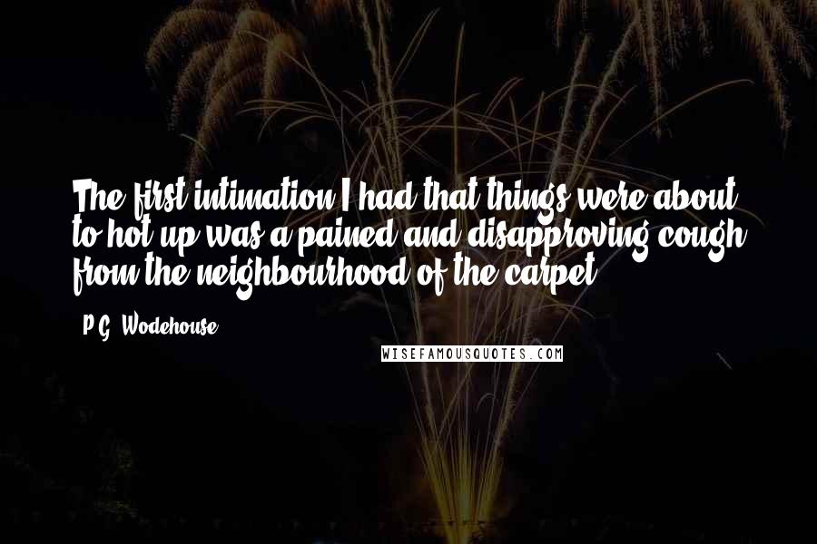 P.G. Wodehouse Quotes: The first intimation I had that things were about to hot up was a pained and disapproving cough from the neighbourhood of the carpet.