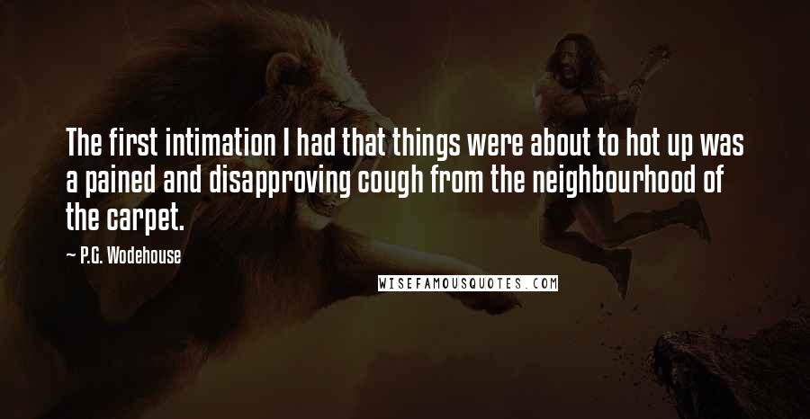 P.G. Wodehouse Quotes: The first intimation I had that things were about to hot up was a pained and disapproving cough from the neighbourhood of the carpet.