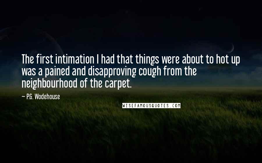 P.G. Wodehouse Quotes: The first intimation I had that things were about to hot up was a pained and disapproving cough from the neighbourhood of the carpet.