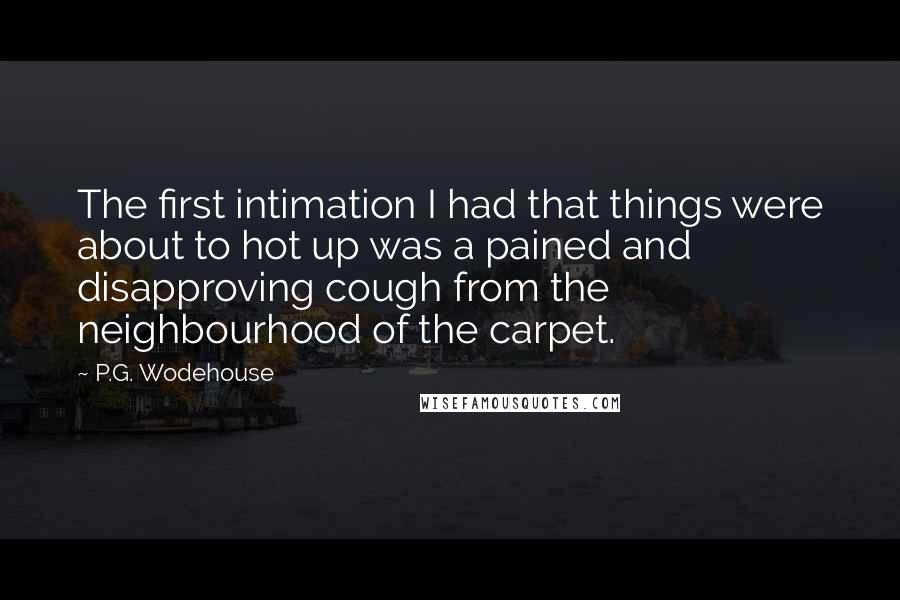 P.G. Wodehouse Quotes: The first intimation I had that things were about to hot up was a pained and disapproving cough from the neighbourhood of the carpet.