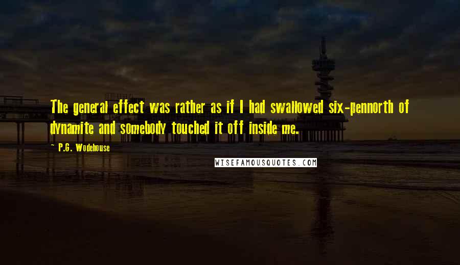 P.G. Wodehouse Quotes: The general effect was rather as if I had swallowed six-pennorth of dynamite and somebody touched it off inside me.