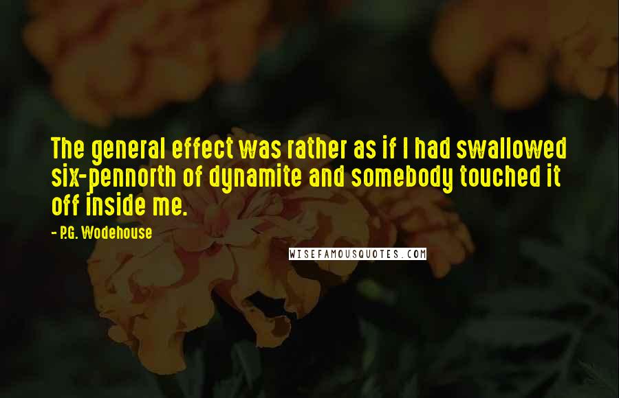 P.G. Wodehouse Quotes: The general effect was rather as if I had swallowed six-pennorth of dynamite and somebody touched it off inside me.