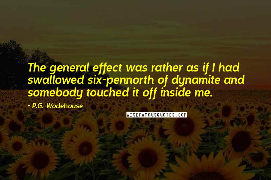 P.G. Wodehouse Quotes: The general effect was rather as if I had swallowed six-pennorth of dynamite and somebody touched it off inside me.