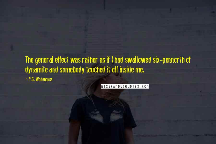 P.G. Wodehouse Quotes: The general effect was rather as if I had swallowed six-pennorth of dynamite and somebody touched it off inside me.