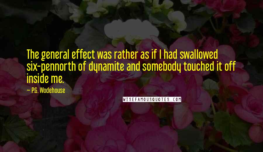 P.G. Wodehouse Quotes: The general effect was rather as if I had swallowed six-pennorth of dynamite and somebody touched it off inside me.