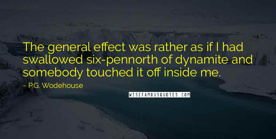 P.G. Wodehouse Quotes: The general effect was rather as if I had swallowed six-pennorth of dynamite and somebody touched it off inside me.