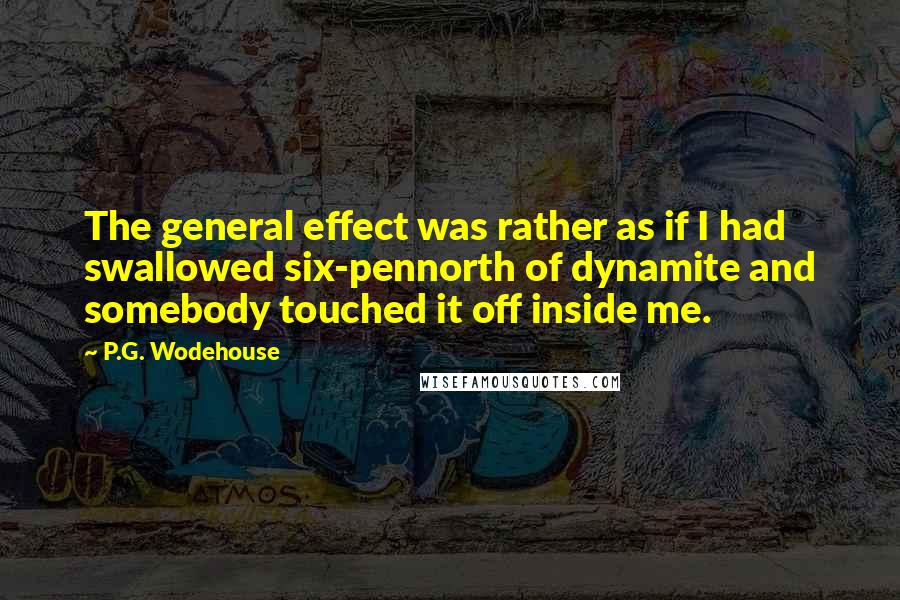 P.G. Wodehouse Quotes: The general effect was rather as if I had swallowed six-pennorth of dynamite and somebody touched it off inside me.