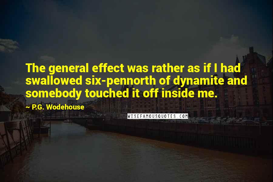 P.G. Wodehouse Quotes: The general effect was rather as if I had swallowed six-pennorth of dynamite and somebody touched it off inside me.