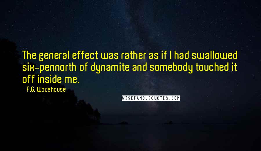 P.G. Wodehouse Quotes: The general effect was rather as if I had swallowed six-pennorth of dynamite and somebody touched it off inside me.