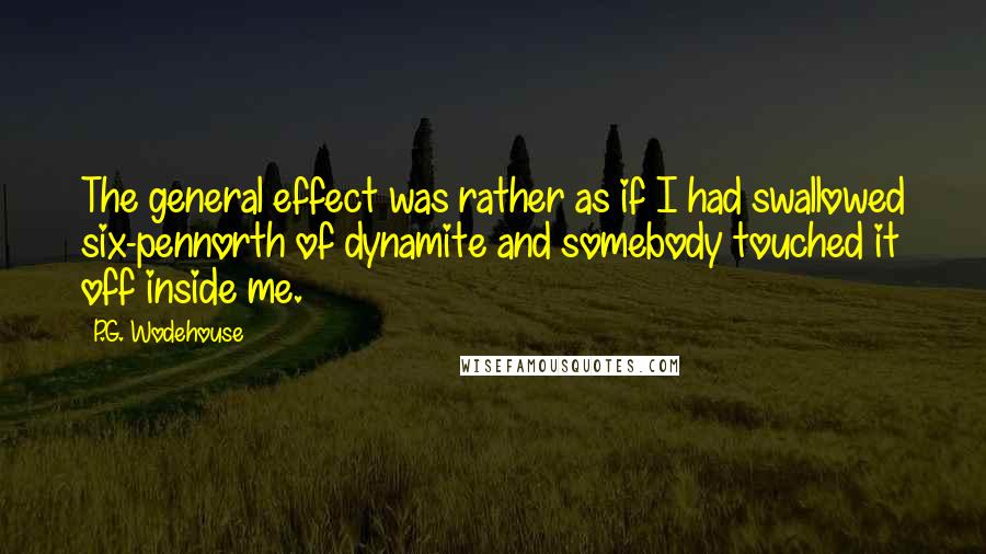 P.G. Wodehouse Quotes: The general effect was rather as if I had swallowed six-pennorth of dynamite and somebody touched it off inside me.