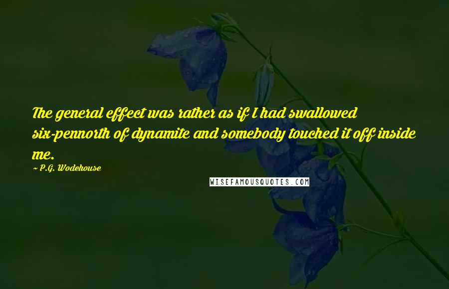 P.G. Wodehouse Quotes: The general effect was rather as if I had swallowed six-pennorth of dynamite and somebody touched it off inside me.