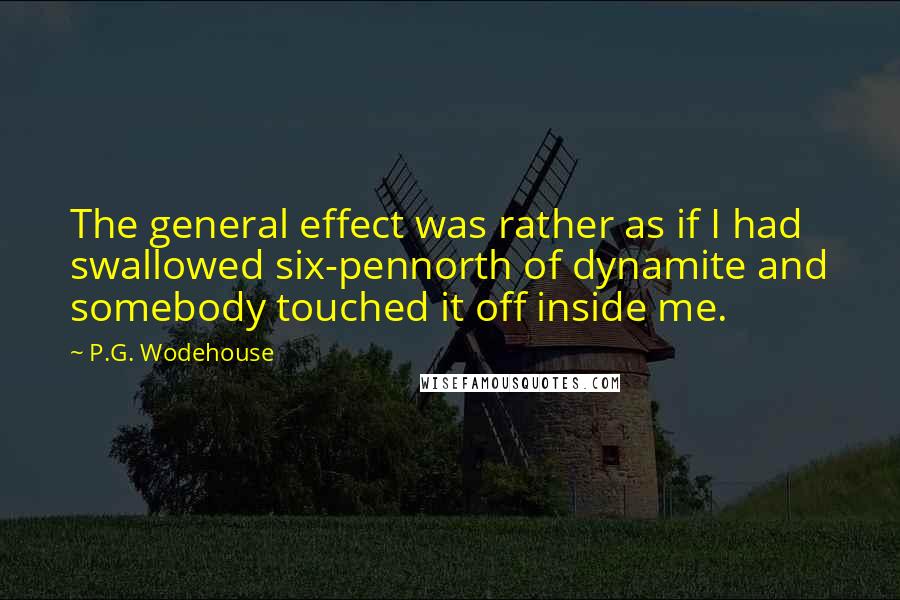 P.G. Wodehouse Quotes: The general effect was rather as if I had swallowed six-pennorth of dynamite and somebody touched it off inside me.