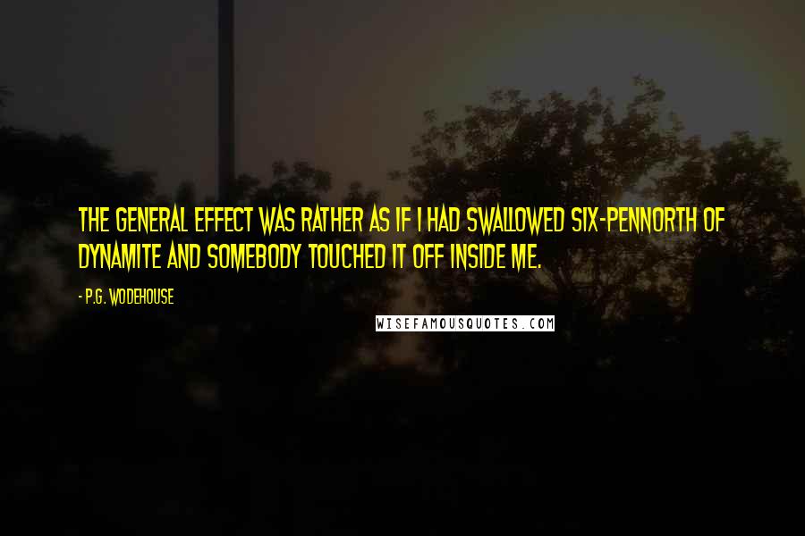 P.G. Wodehouse Quotes: The general effect was rather as if I had swallowed six-pennorth of dynamite and somebody touched it off inside me.