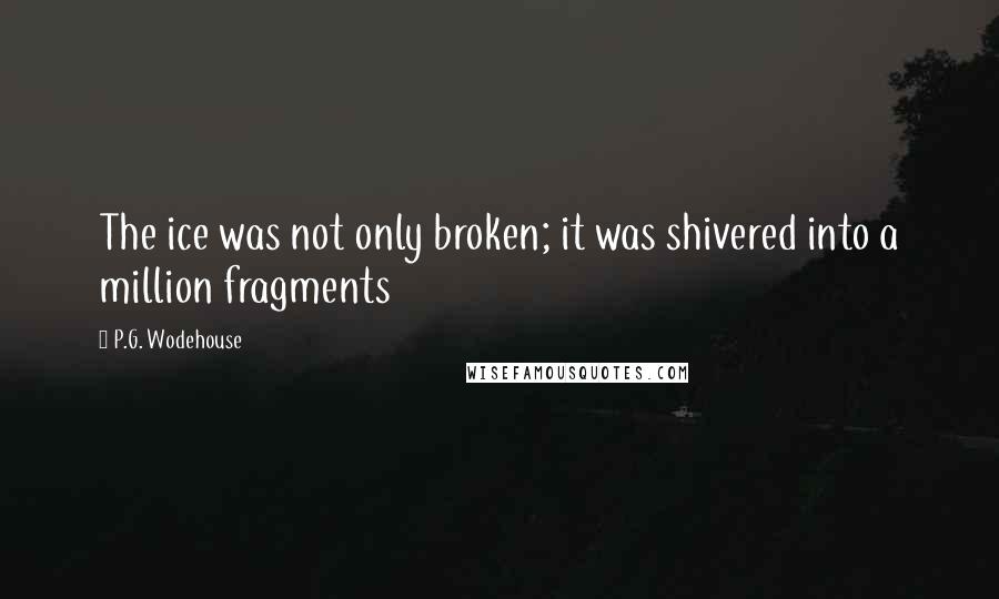 P.G. Wodehouse Quotes: The ice was not only broken; it was shivered into a million fragments