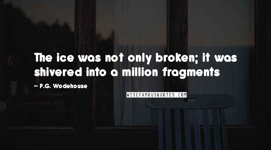 P.G. Wodehouse Quotes: The ice was not only broken; it was shivered into a million fragments