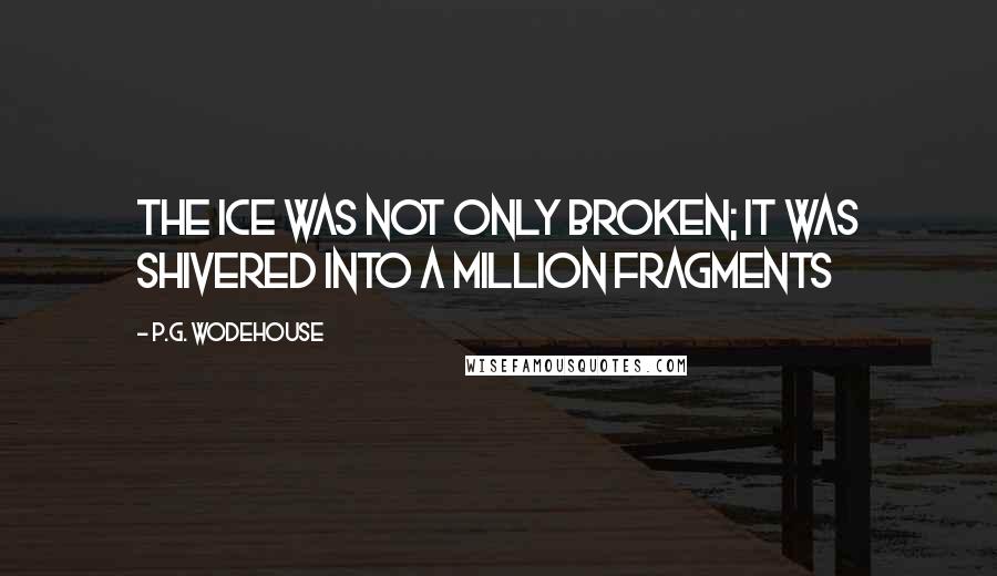 P.G. Wodehouse Quotes: The ice was not only broken; it was shivered into a million fragments