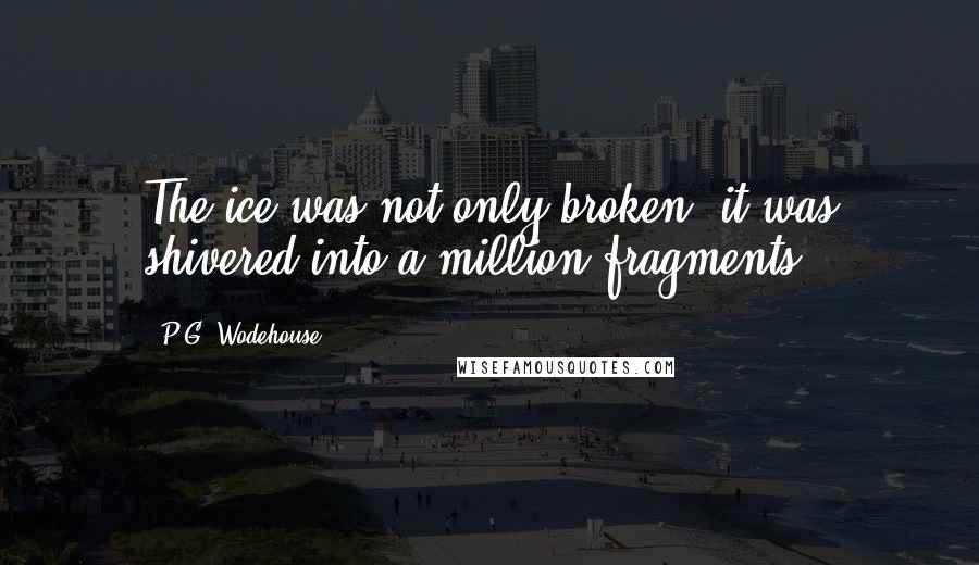 P.G. Wodehouse Quotes: The ice was not only broken; it was shivered into a million fragments