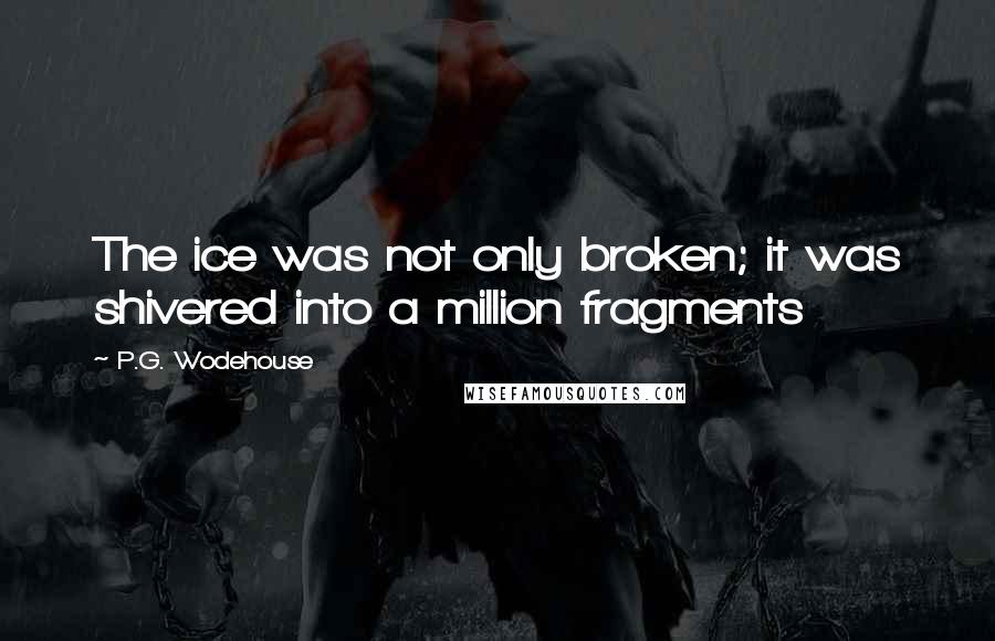 P.G. Wodehouse Quotes: The ice was not only broken; it was shivered into a million fragments
