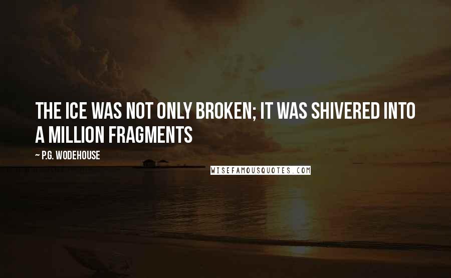 P.G. Wodehouse Quotes: The ice was not only broken; it was shivered into a million fragments