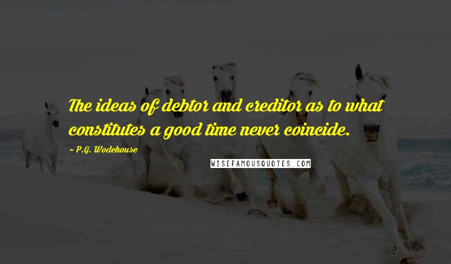 P.G. Wodehouse Quotes: The ideas of debtor and creditor as to what constitutes a good time never coincide.