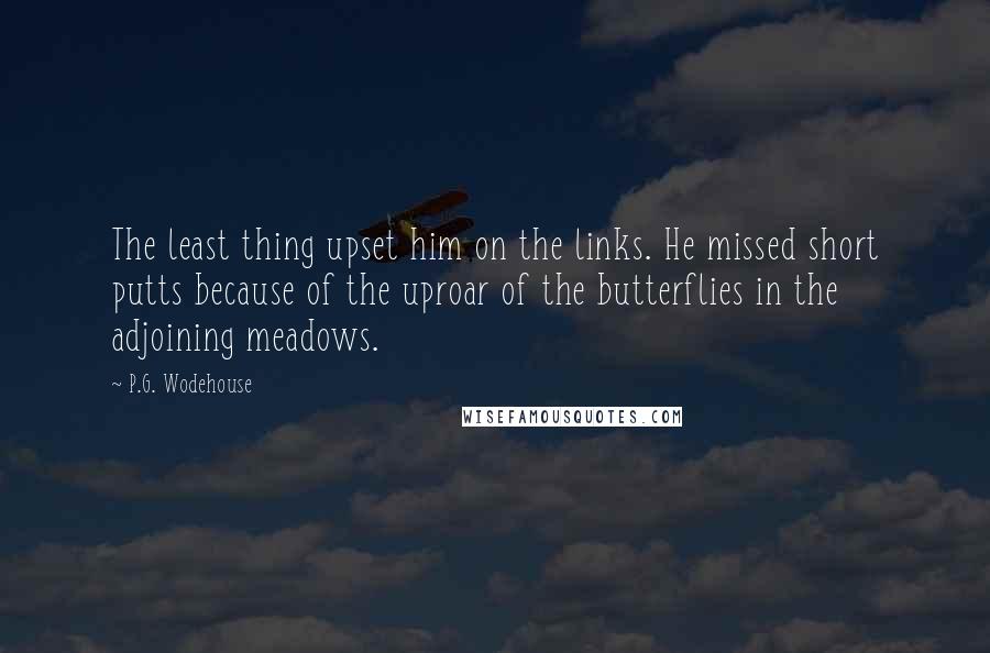 P.G. Wodehouse Quotes: The least thing upset him on the links. He missed short putts because of the uproar of the butterflies in the adjoining meadows.