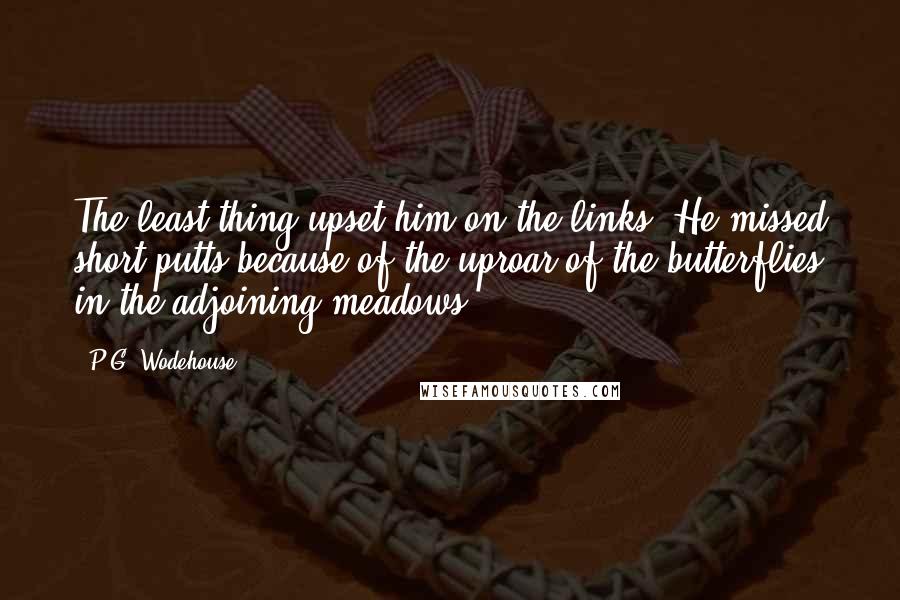 P.G. Wodehouse Quotes: The least thing upset him on the links. He missed short putts because of the uproar of the butterflies in the adjoining meadows.