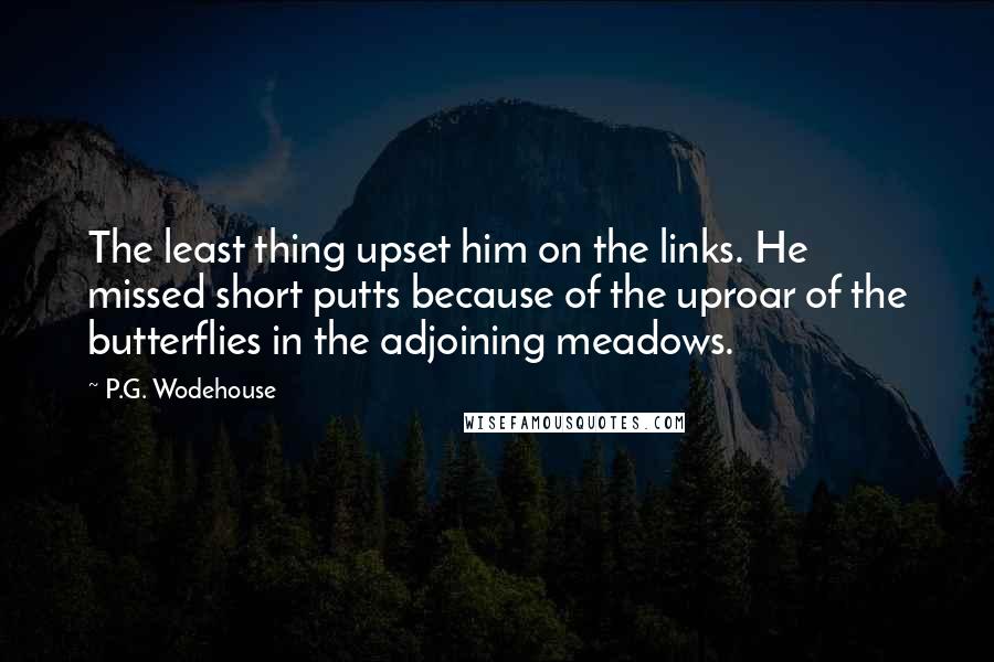 P.G. Wodehouse Quotes: The least thing upset him on the links. He missed short putts because of the uproar of the butterflies in the adjoining meadows.