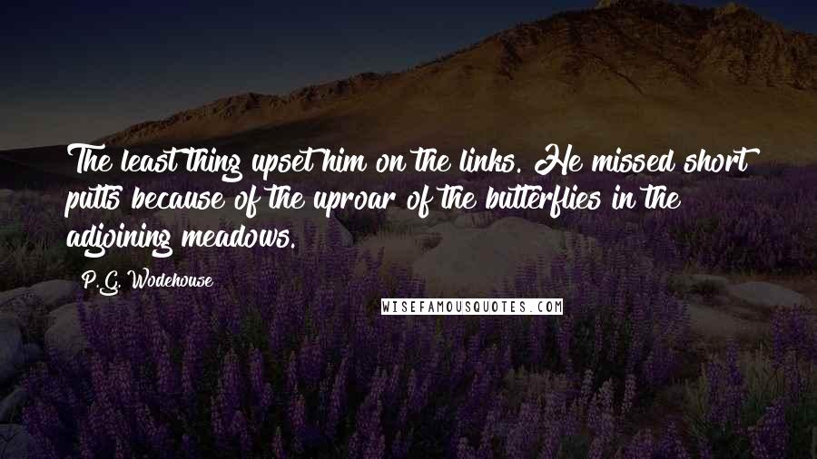 P.G. Wodehouse Quotes: The least thing upset him on the links. He missed short putts because of the uproar of the butterflies in the adjoining meadows.