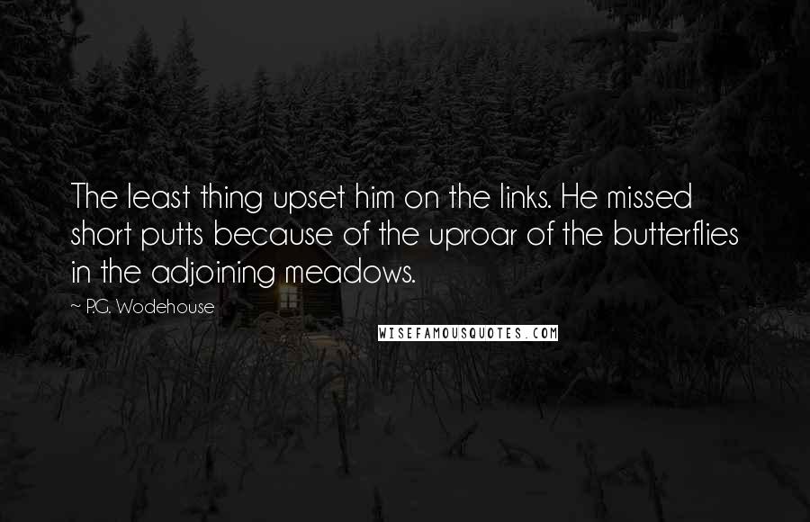 P.G. Wodehouse Quotes: The least thing upset him on the links. He missed short putts because of the uproar of the butterflies in the adjoining meadows.