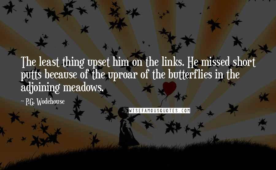 P.G. Wodehouse Quotes: The least thing upset him on the links. He missed short putts because of the uproar of the butterflies in the adjoining meadows.