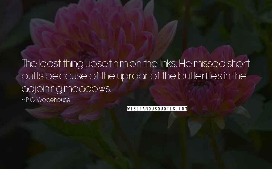 P.G. Wodehouse Quotes: The least thing upset him on the links. He missed short putts because of the uproar of the butterflies in the adjoining meadows.