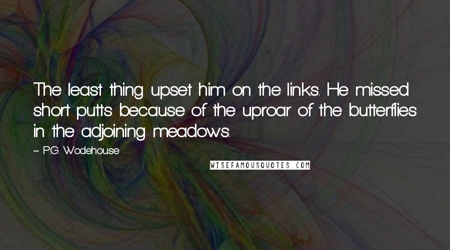 P.G. Wodehouse Quotes: The least thing upset him on the links. He missed short putts because of the uproar of the butterflies in the adjoining meadows.